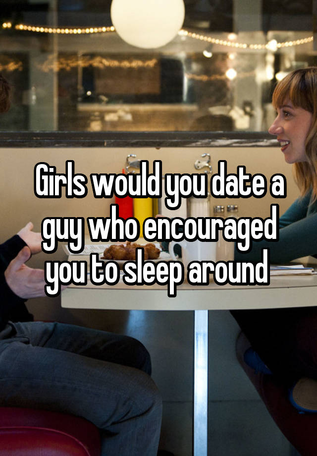 Girls would you date a guy who encouraged you to sleep around 