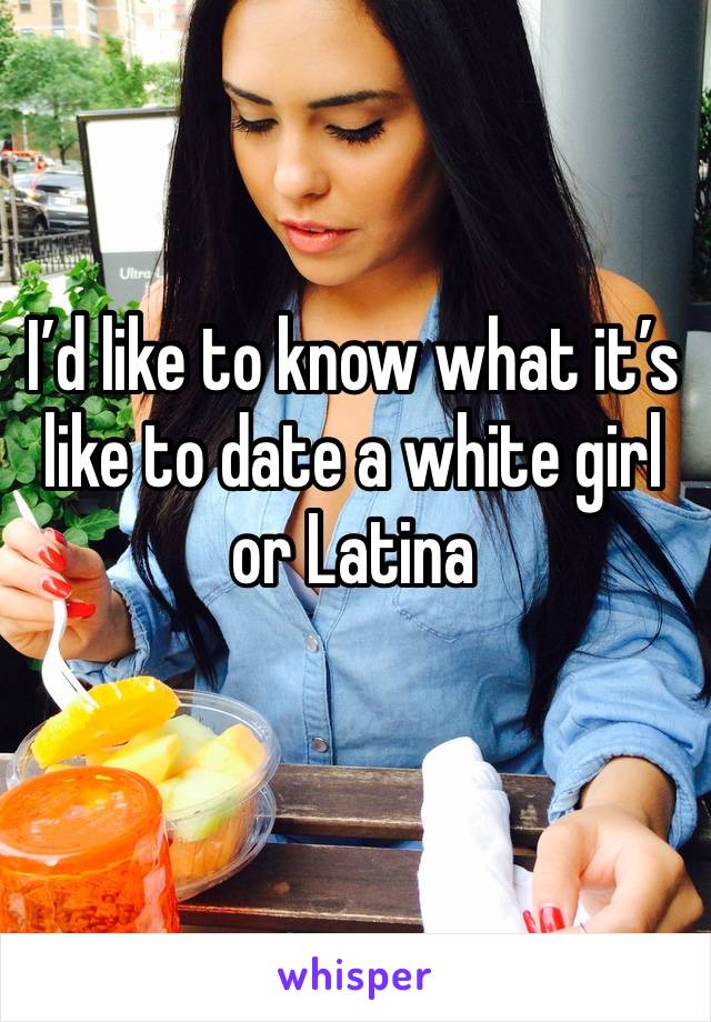 I’d like to know what it’s like to date a white girl or Latina