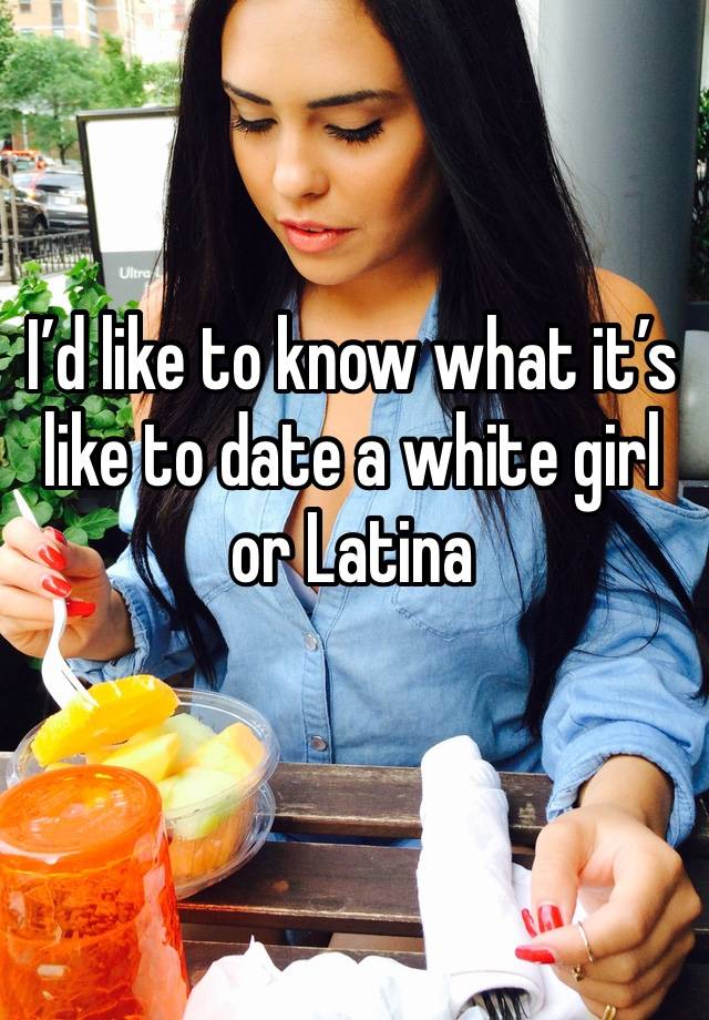 I’d like to know what it’s like to date a white girl or Latina