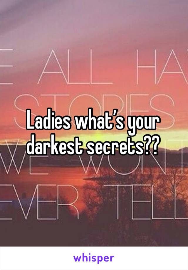 Ladies what’s your darkest secrets?? 