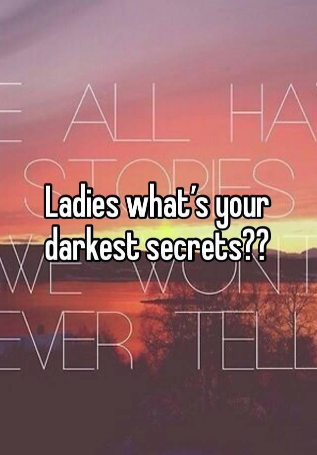 Ladies what’s your darkest secrets?? 