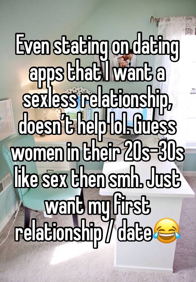 Even stating on dating apps that I want a sexless relationship, doesn’t help lol. Guess women in their 20s-30s like sex then smh. Just want my first relationship / date😂 