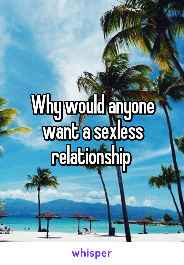 Why would anyone want a sexless relationship 