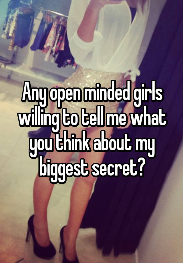 Any open minded girls willing to tell me what you think about my biggest secret?