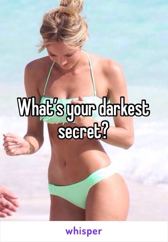 What’s your darkest secret?