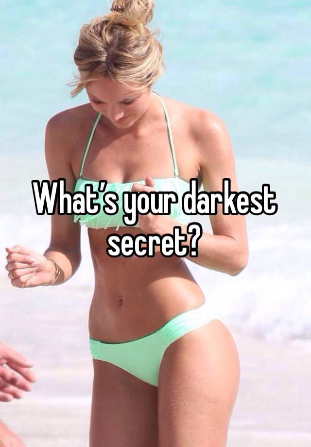 What’s your darkest secret?