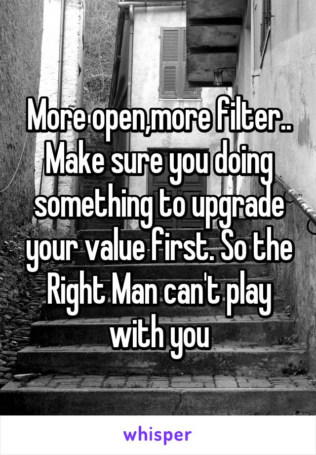 More open,more filter.. Make sure you doing something to upgrade your value first. So the Right Man can't play with you