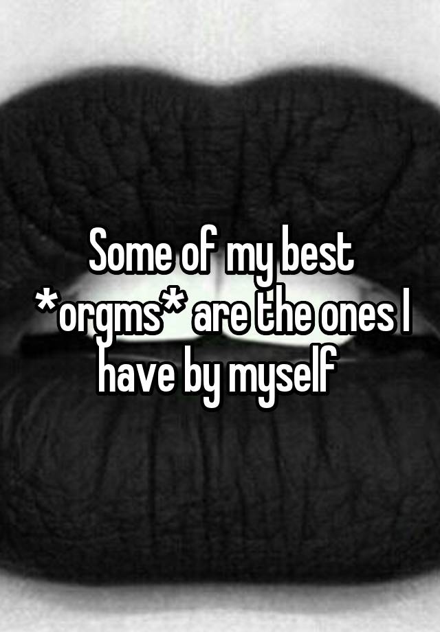 Some of my best *orgms* are the ones I have by myself 
