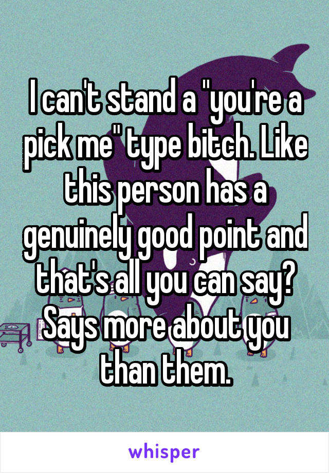 I can't stand a "you're a pick me" type bitch. Like this person has a genuinely good point and that's all you can say? Says more about you than them.
