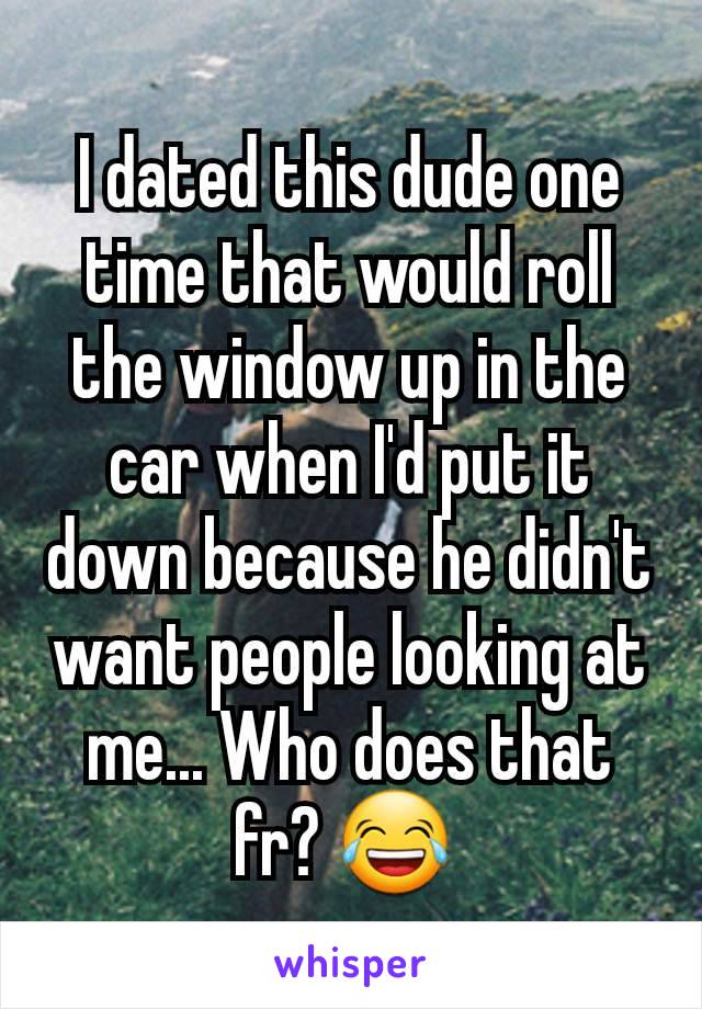 I dated this dude one time that would roll the window up in the car when I'd put it down because he didn't want people looking at me... Who does that fr? 😂 