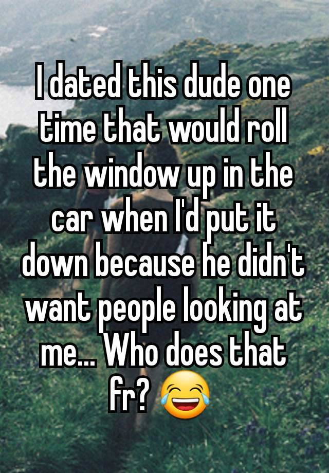 I dated this dude one time that would roll the window up in the car when I'd put it down because he didn't want people looking at me... Who does that fr? 😂 