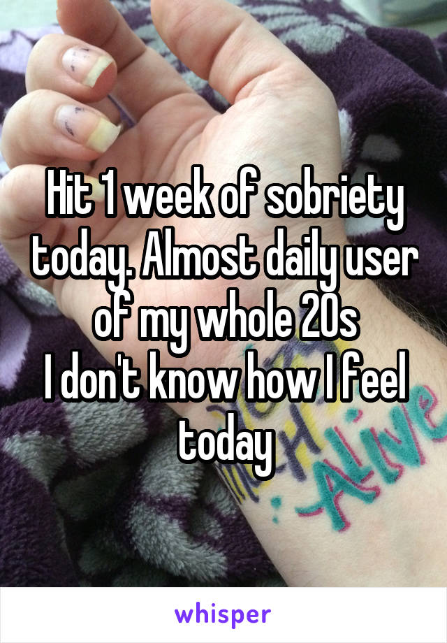 Hit 1 week of sobriety today. Almost daily user of my whole 20s
I don't know how I feel today