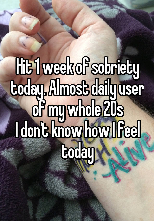 Hit 1 week of sobriety today. Almost daily user of my whole 20s
I don't know how I feel today