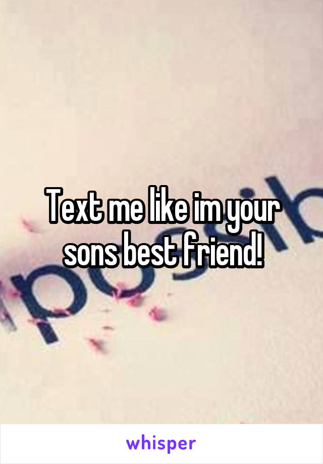 Text me like im your sons best friend!