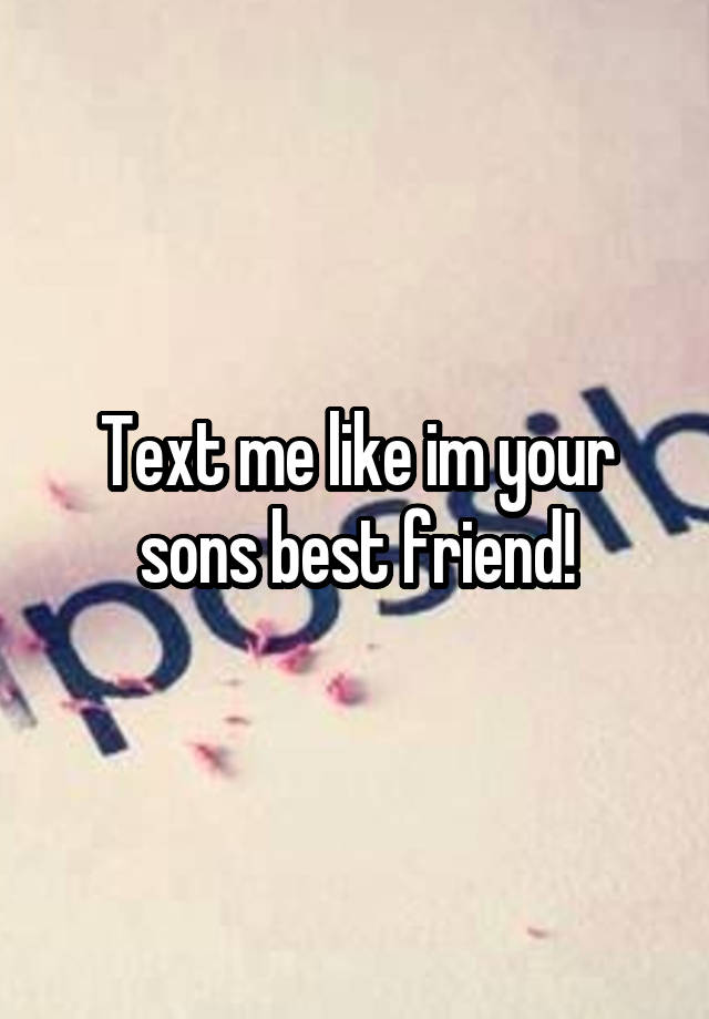 Text me like im your sons best friend!