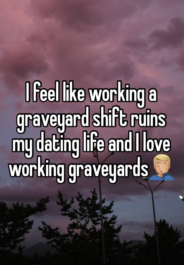 I feel like working a graveyard shift ruins my dating life and I love working graveyards🤦🏼‍♂️