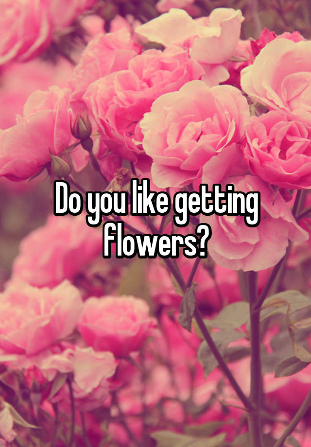 Do you like getting flowers?