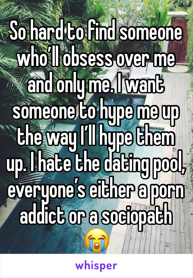 So hard to find someone who’ll obsess over me and only me. I want someone to hype me up the way I’ll hype them up. I hate the dating pool, everyone’s either a porn addict or a sociopath 😭