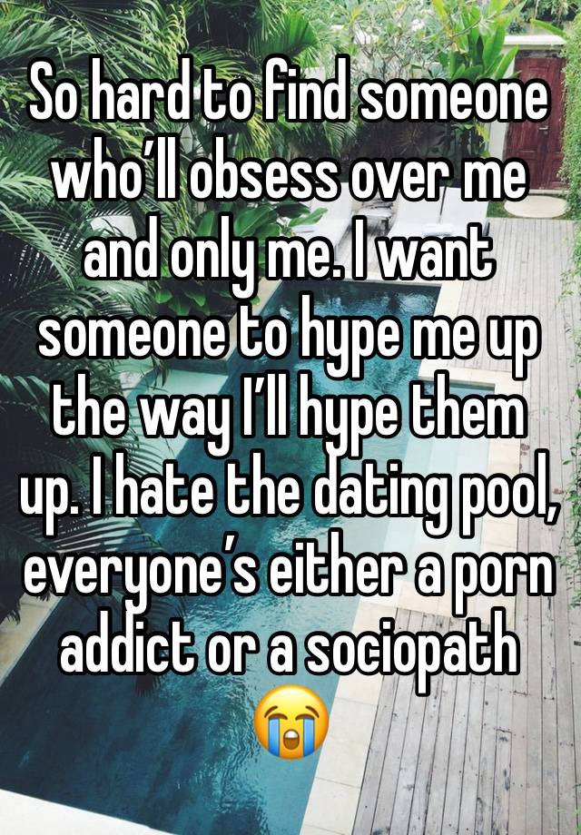 So hard to find someone who’ll obsess over me and only me. I want someone to hype me up the way I’ll hype them up. I hate the dating pool, everyone’s either a porn addict or a sociopath 😭