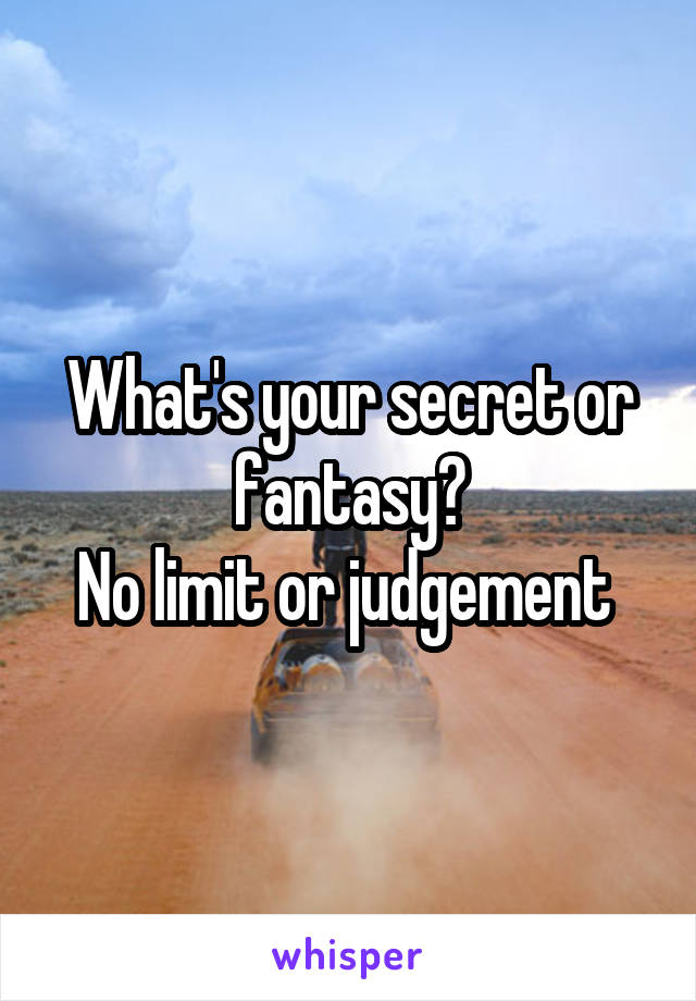 What's your secret or fantasy?
No limit or judgement 