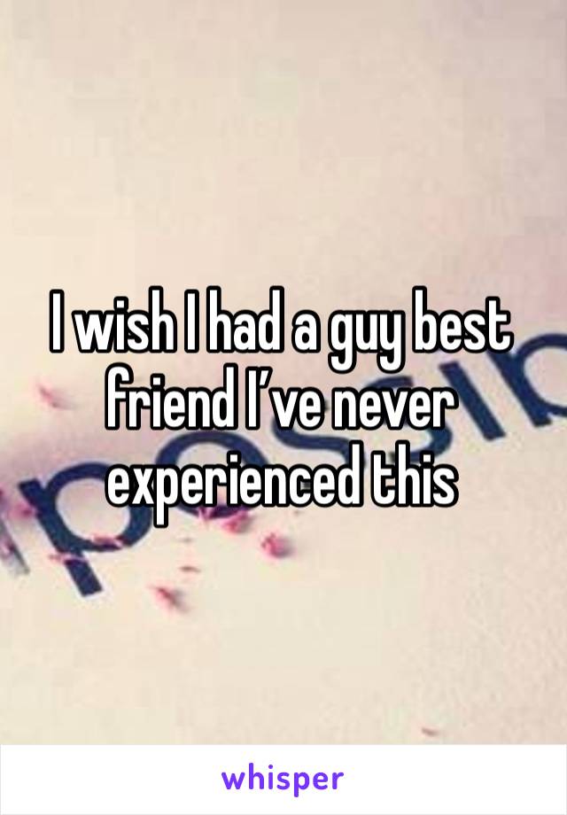 I wish I had a guy best friend I’ve never experienced this 