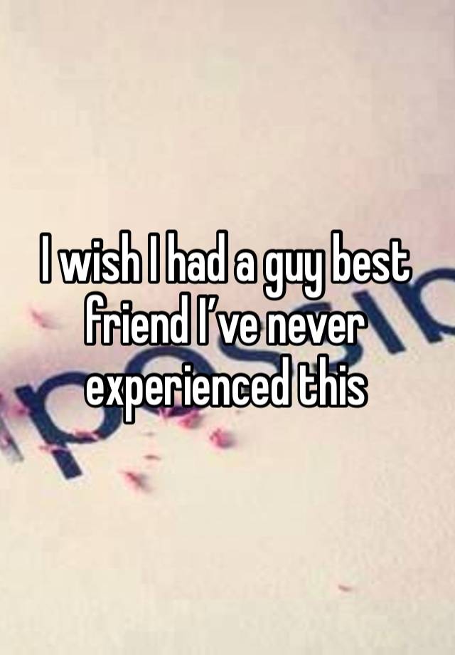 I wish I had a guy best friend I’ve never experienced this 