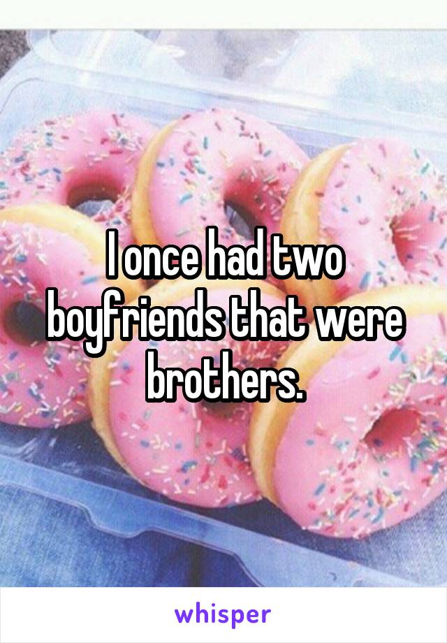 I once had two boyfriends that were brothers.