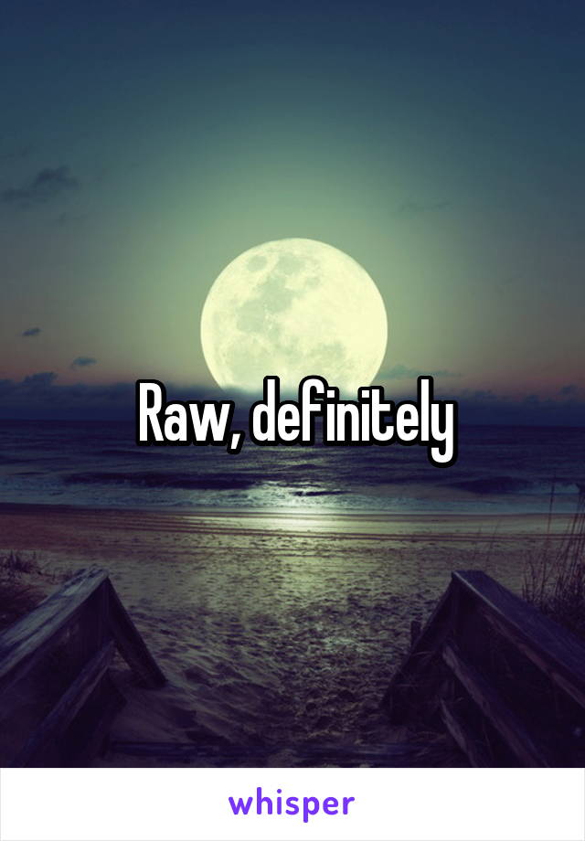 Raw, definitely