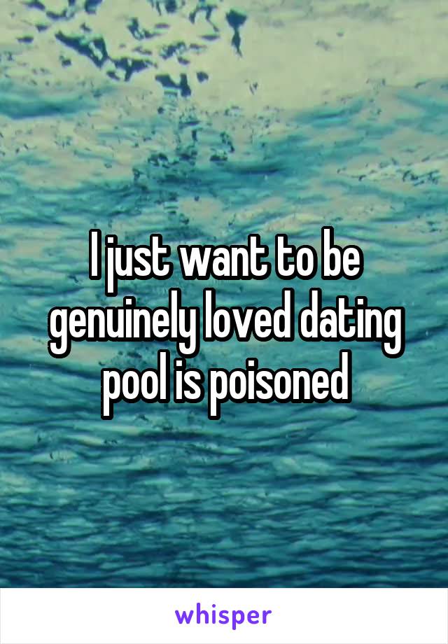 I just want to be genuinely loved dating pool is poisoned