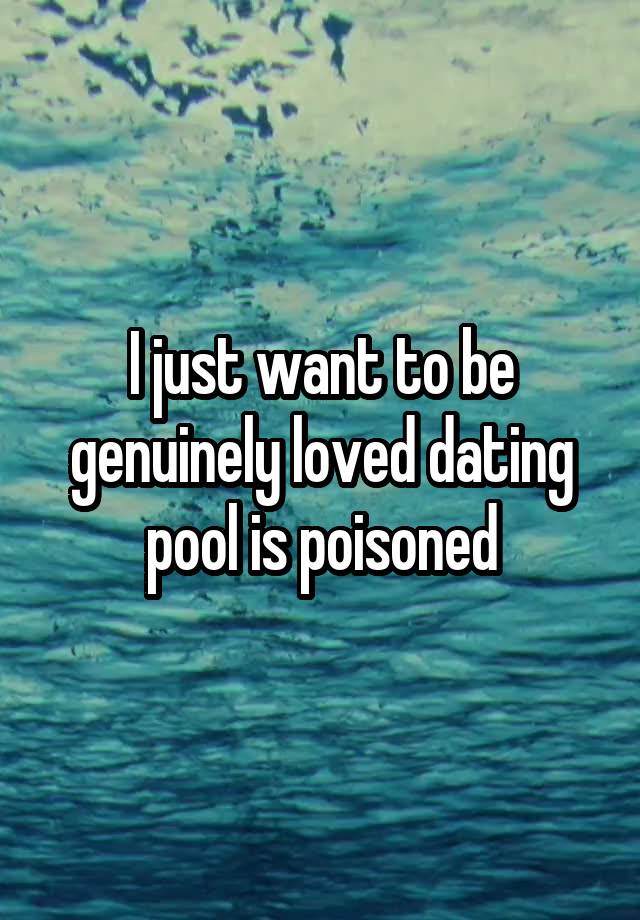 I just want to be genuinely loved dating pool is poisoned