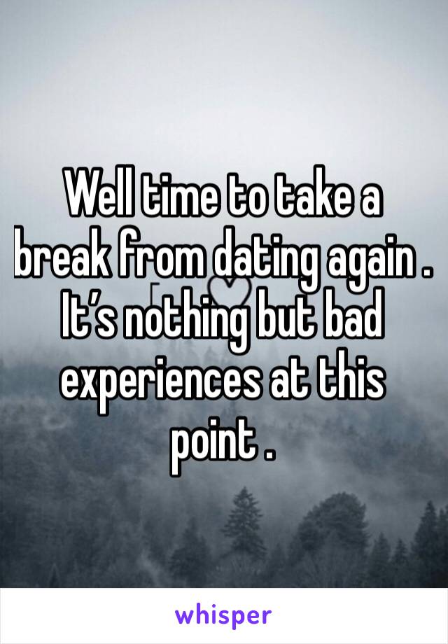 Well time to take a break from dating again . It’s nothing but bad experiences at this point . 