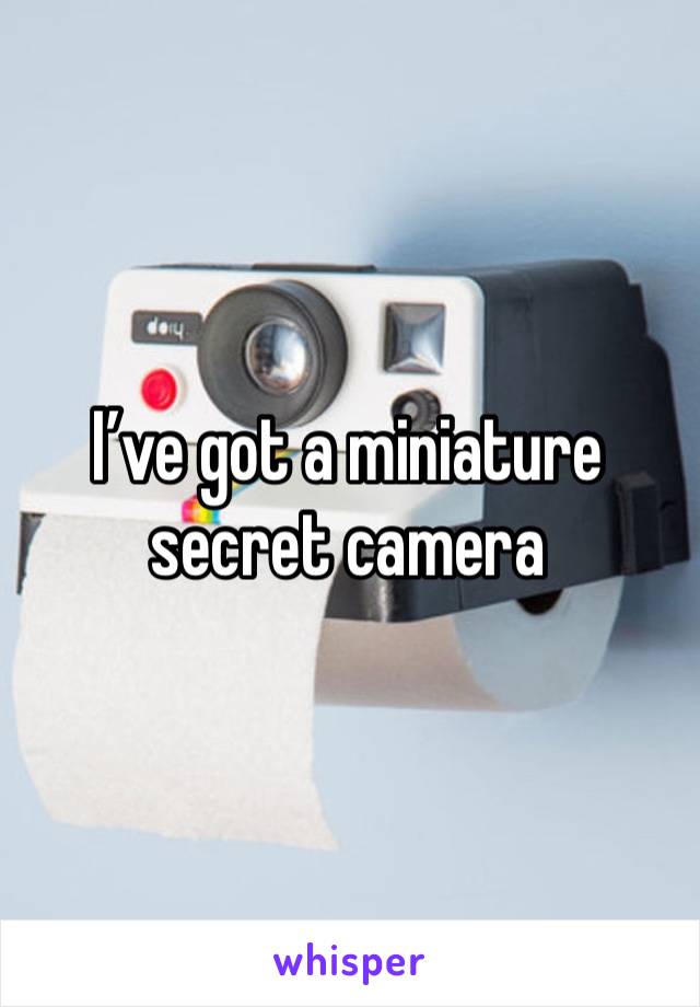 I’ve got a miniature secret camera 