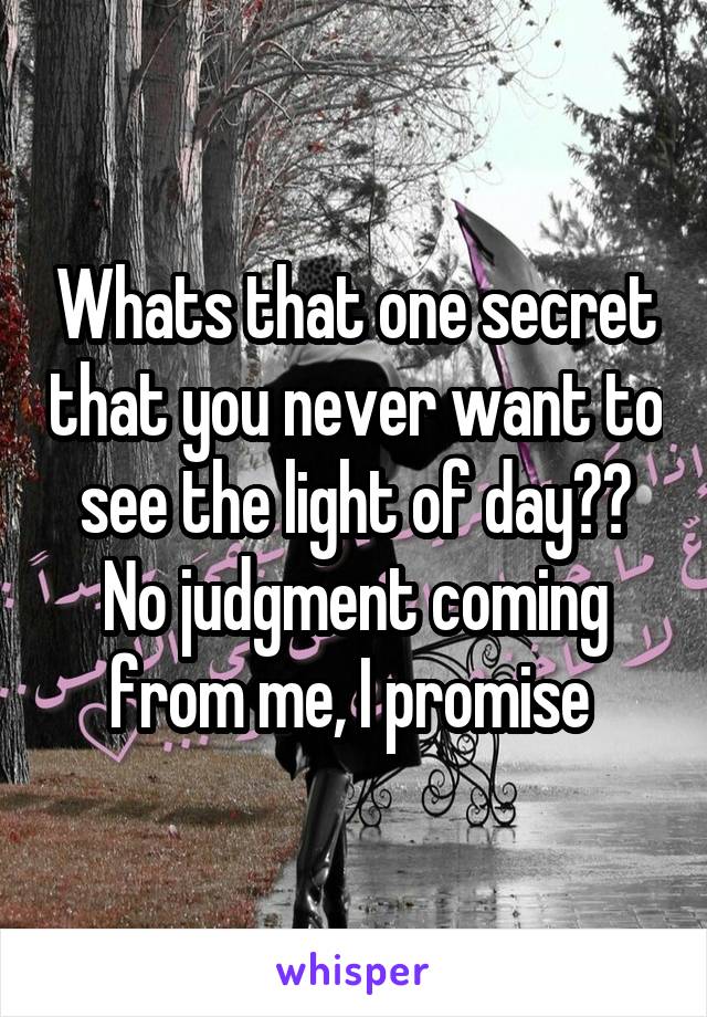 Whats that one secret that you never want to see the light of day?? No judgment coming from me, I promise 