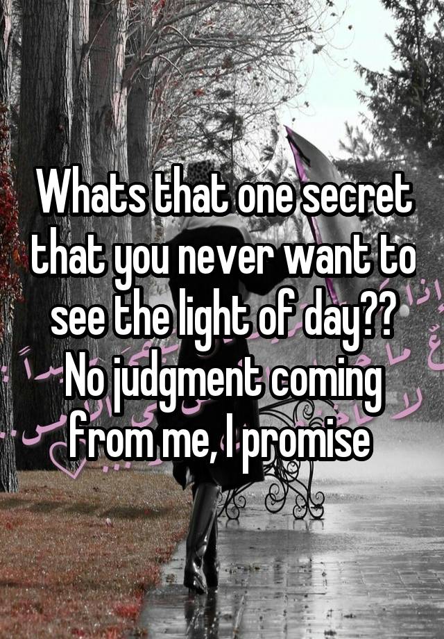 Whats that one secret that you never want to see the light of day?? No judgment coming from me, I promise 