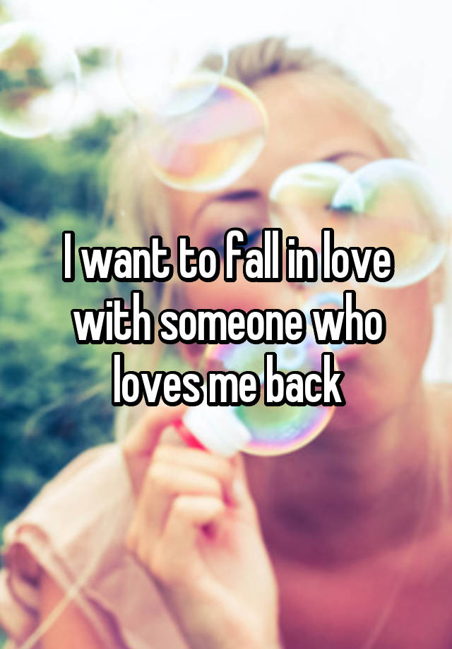 I want to fall in love with someone who loves me back