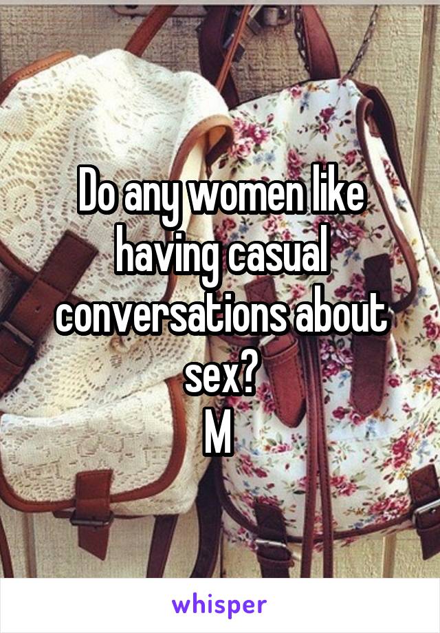 Do any women like having casual conversations about sex?
M 