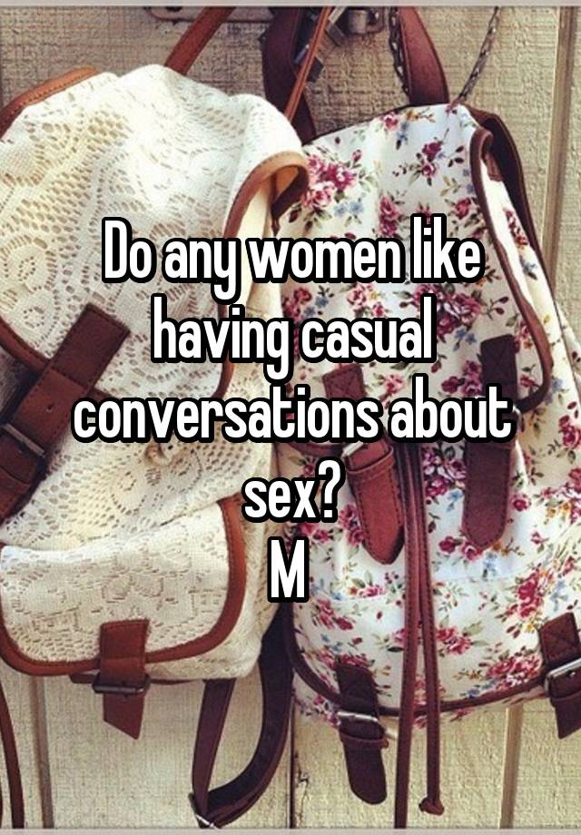 Do any women like having casual conversations about sex?
M 