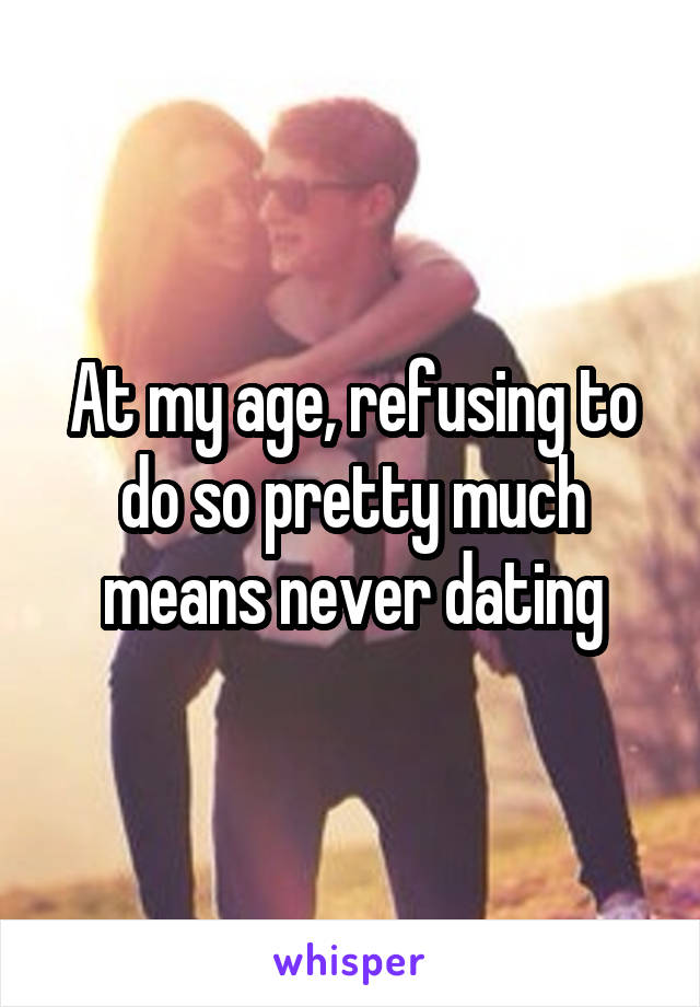 At my age, refusing to do so pretty much means never dating