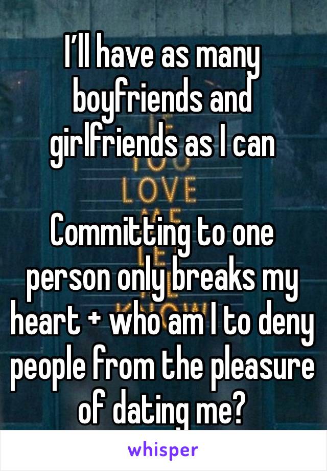 I’ll have as many boyfriends and girlfriends as I can 

Committing to one person only breaks my heart + who am I to deny people from the pleasure of dating me? 