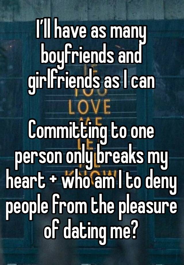 I’ll have as many boyfriends and girlfriends as I can 

Committing to one person only breaks my heart + who am I to deny people from the pleasure of dating me? 