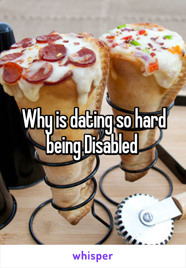 Why is dating so hard being Disabled 