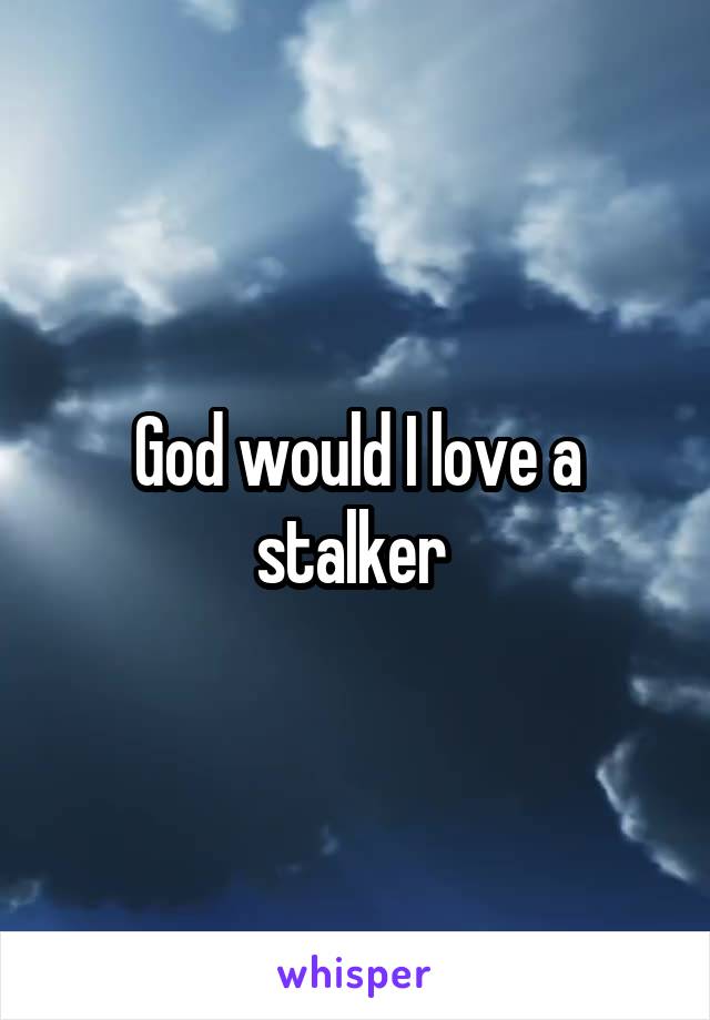 God would I love a stalker 