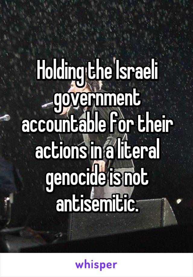 Holding the Israeli government accountable for their actions in a literal genocide is not antisemitic.