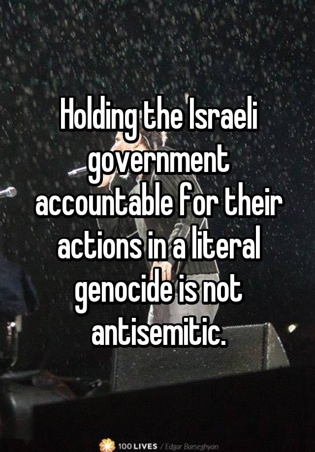 Holding the Israeli government accountable for their actions in a literal genocide is not antisemitic.