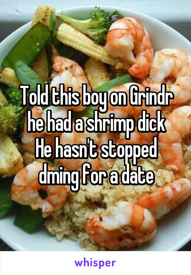 Told this boy on Grindr he had a shrimp dick
He hasn't stopped dming for a date