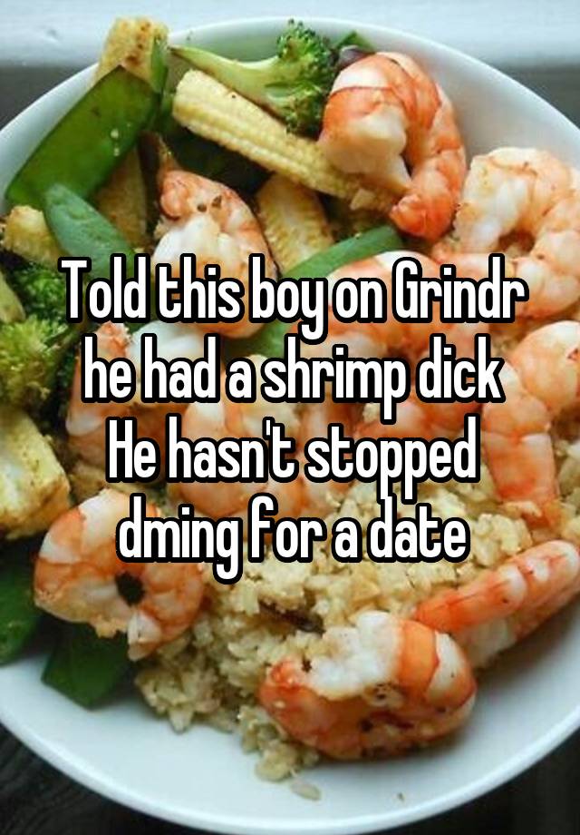 Told this boy on Grindr he had a shrimp dick
He hasn't stopped dming for a date