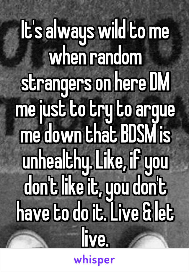 It's always wild to me when random strangers on here DM me just to try to argue me down that BDSM is unhealthy. Like, if you don't like it, you don't have to do it. Live & let live.