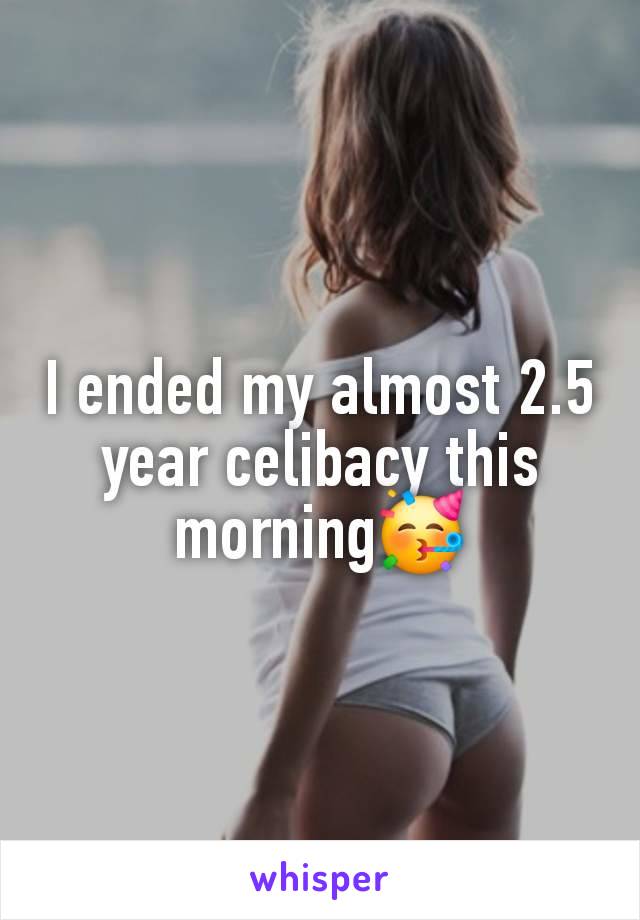 I ended my almost 2.5 year celibacy this morning🥳