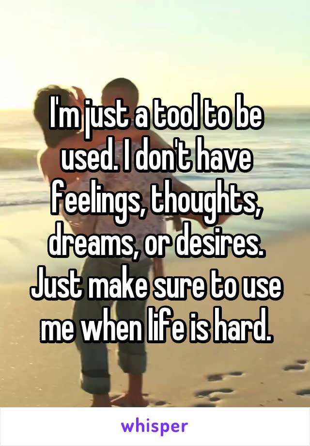 I'm just a tool to be used. I don't have feelings, thoughts, dreams, or desires. Just make sure to use me when life is hard.