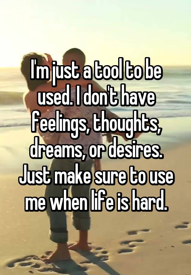 I'm just a tool to be used. I don't have feelings, thoughts, dreams, or desires. Just make sure to use me when life is hard.